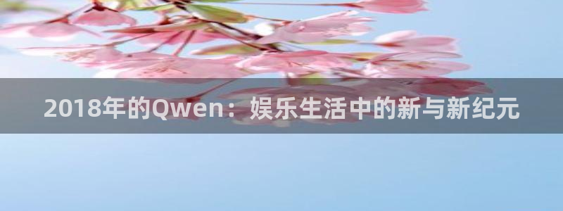 壹号娱乐怎么下载：2018年的Qwen：娱乐生活中的新与新纪元