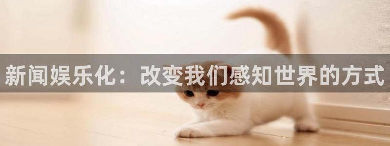 壹号娱乐：新闻娱乐化：改变我们感知世界的方式