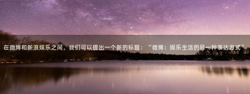 壹号娱乐app：在微博和新浪娱乐之间，我们可以提出一个新的标题：“微博：娱乐生活的另一种表达方式”