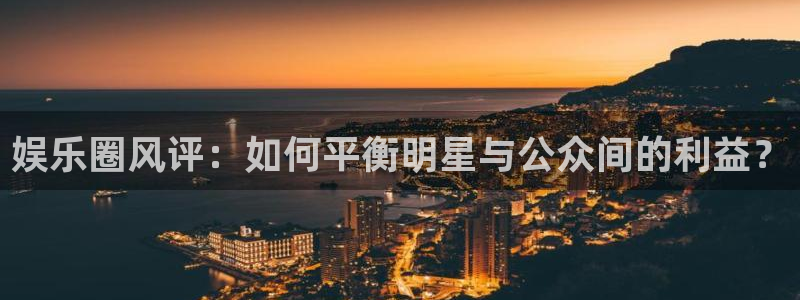壹号娱乐app下载地址：娱乐圈风评：如何平衡明星与公众间的利益？