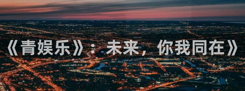 壹号大舞台娱乐传媒：《青娱乐》：未来，你我同在》
