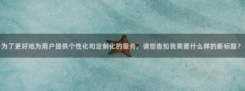 壹号大舞台官网入口：为了更好地为用户提供个性化和定制化的服务，请您告知我需要什么样的新标题？