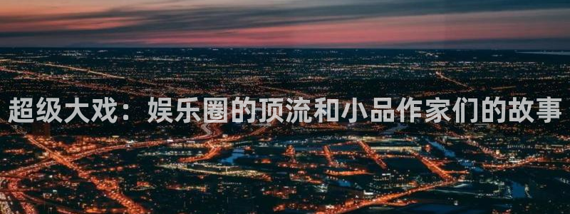 壹号娱乐官网：超级大戏：娱乐圈的顶流和小品作家们的故事