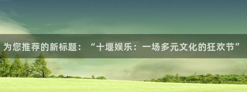 壹号娱乐,apk.：为您推荐的新标题：“十堰娱乐：一场多元文化的狂欢节”