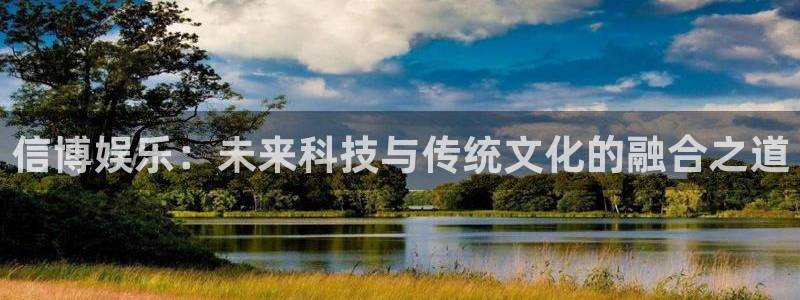 壹号大舞台怎么下载：信博娱乐：未来科技与传统文化的融合之道