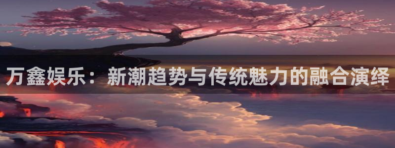 壹号平台注册链接官网下载：万鑫娱乐：新潮趋势与传统魅力的融合演绎