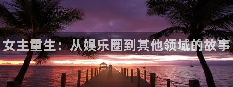 壹号娱乐app下载：女主重生：从娱乐圈到其他领域的故事