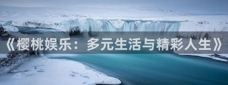 壹号娱乐app入口：《樱桃娱乐：多元生活与精彩人生》